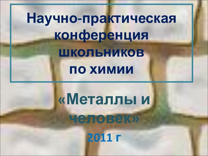 Научно-практическая конференция школьников  по химии«Металлы и человек»2011 г