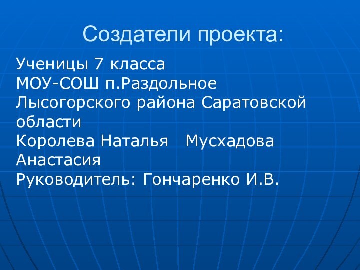 Создатели проекта:Ученицы 7 классаМОУ-СОШ п.РаздольноеЛысогорского района Саратовской области Королева Наталья  Мусхадова Анастасия Руководитель: Гончаренко И.В.