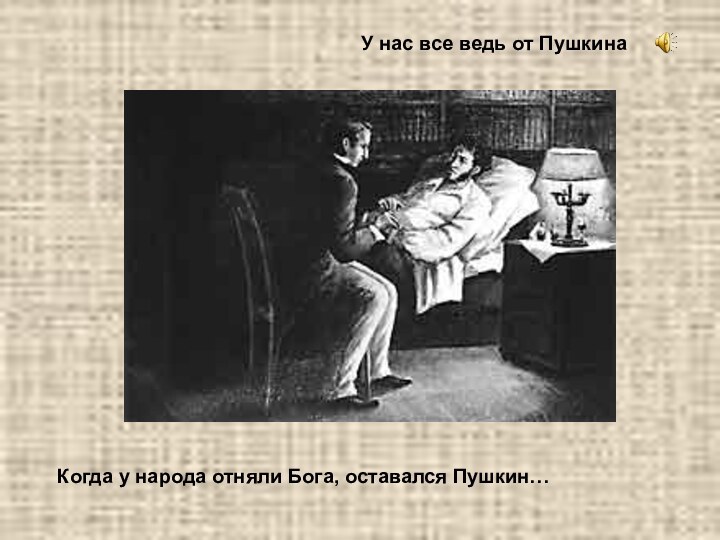 У нас все ведь от Пушкина Когда у народа отняли Бога, оставался Пушкин…