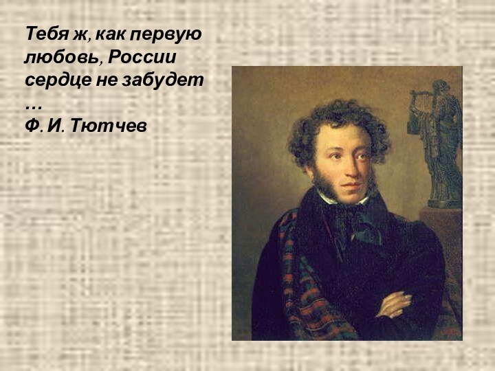 Тебя ж, как первую любовь, России сердце не забудет …Ф. И. Тютчев