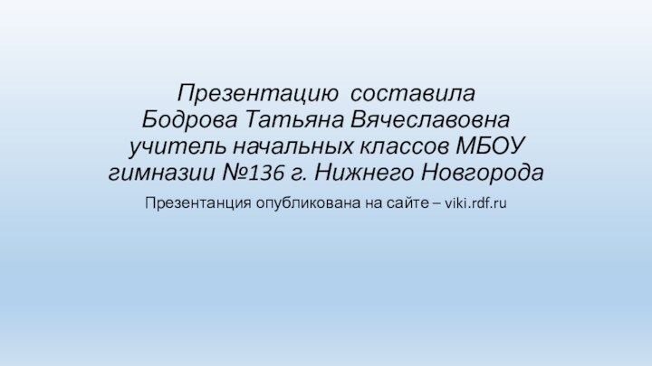 Презентацию составила Бодрова Татьяна Вячеславовна учитель начальных классов МБОУ гимназии №136 г.