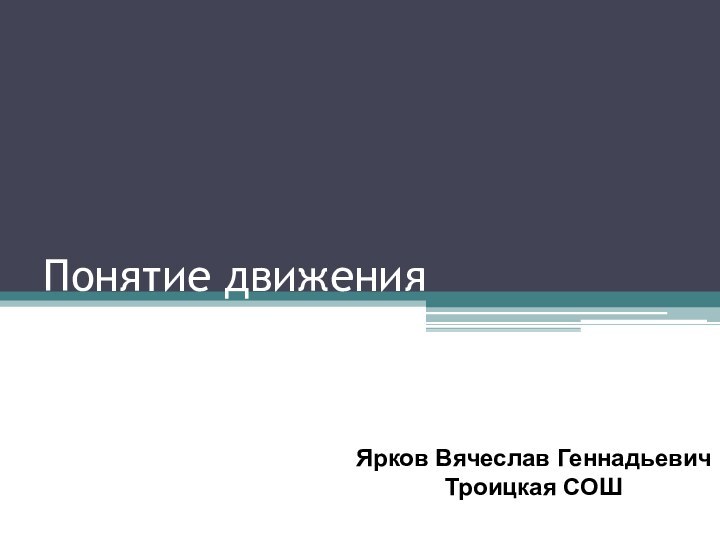 Понятие движенияЯрков Вячеслав ГеннадьевичТроицкая СОШ