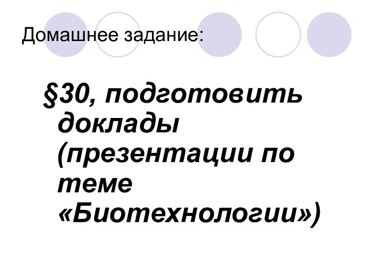 Домашнее задание:§30, подготовить доклады (презентации по теме «Биотехнологии»)