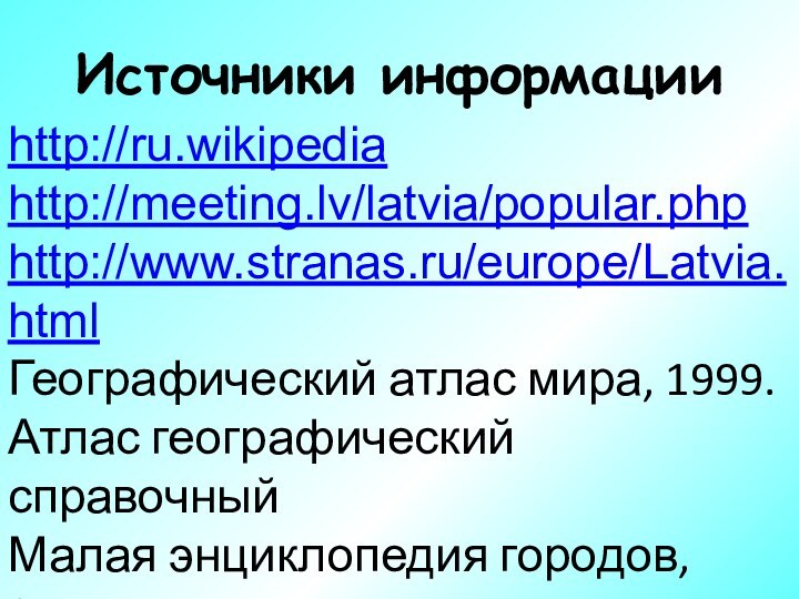 Источники информацииhttp://ru.wikipediahttp://meeting.lv/latvia/popular.phphttp://www.stranas.ru/europe/Latvia.htmlГеографический атлас мира, 1999.Атлас географический справочныйМалая энциклопедия городов, 2000.Малая энциклопедия стран, 2000.