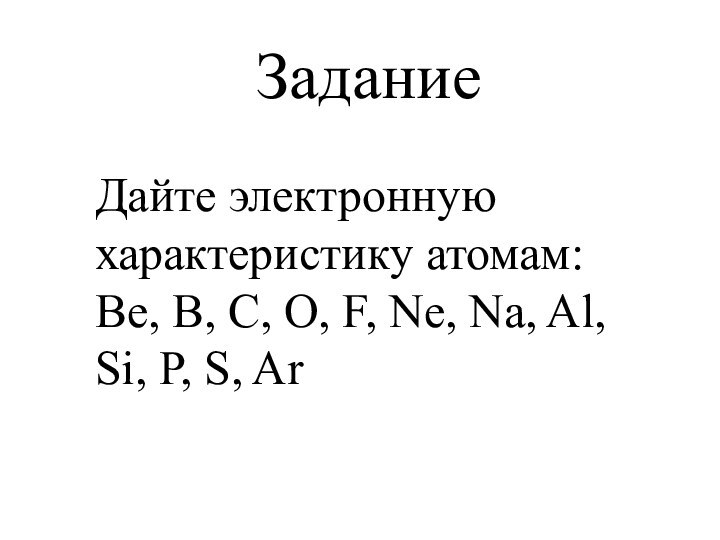ЗаданиеДайте электронную характеристику атомам:Be, B, C, O, F, Ne, Na, Al, Si, P, S, Ar