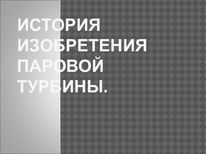 ИСТОРИЯ  ИЗОБРЕТЕНИЯ ПАРОВОЙ ТУРБИНЫ.