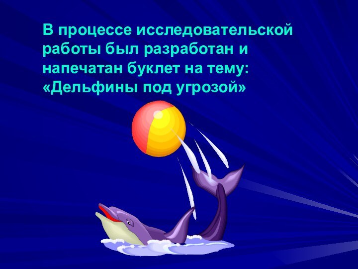 В процессе исследовательской работы был разработан и напечатан буклет на тему:«Дельфины под угрозой»