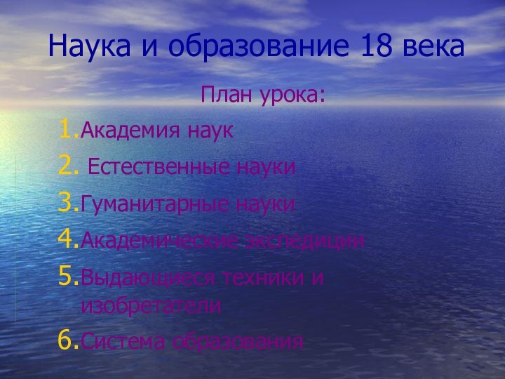 Наука и образование 18 векаПлан урока:Академия наук Естественные наукиГуманитарные науки	Академические экспедицииВыдающиеся техники и изобретателиСистема образования