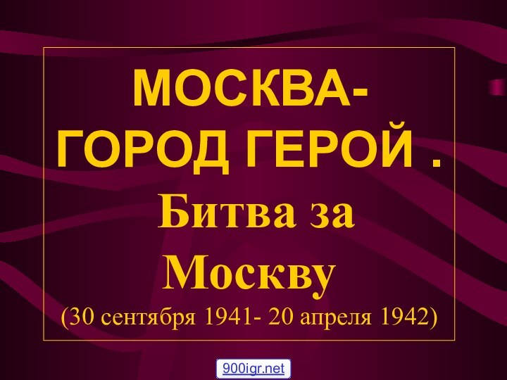 МОСКВА- ГОРОД ГЕРОЙ .   Битва за Москву (30 сентября 1941- 20 апреля 1942)