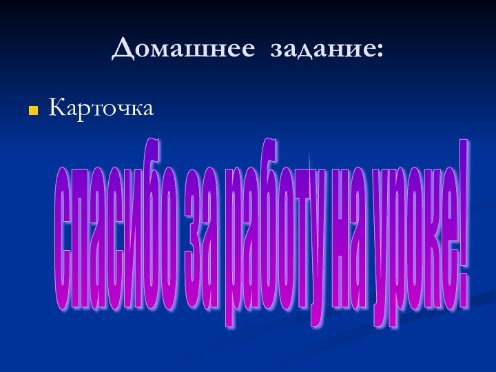 Домашнее задание:Карточкаспасибо за работу на уроке!