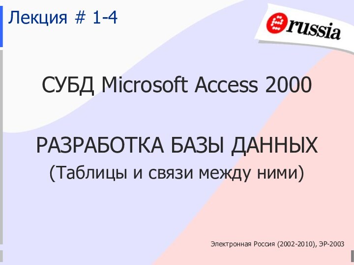 Электронная Россия (2002-2010), ЭР-2003Лекция # 1-4СУБД Microsoft Access 2000РАЗРАБОТКА БАЗЫ ДАННЫХ(Таблицы и связи между ними)