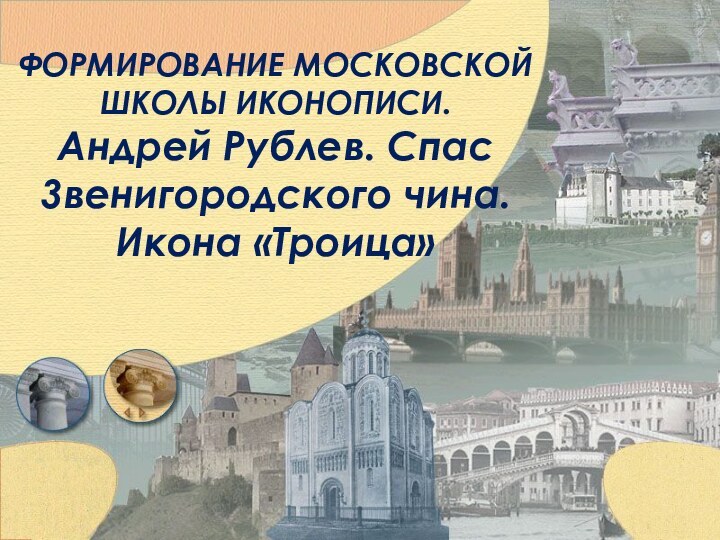 ФОРМИРОВАНИЕ МОСКОВСКОЙ ШКОЛЫ ИКОНОПИСИ. Андрей Рублев. Спас 3венигородского чина. Икона «Троица»