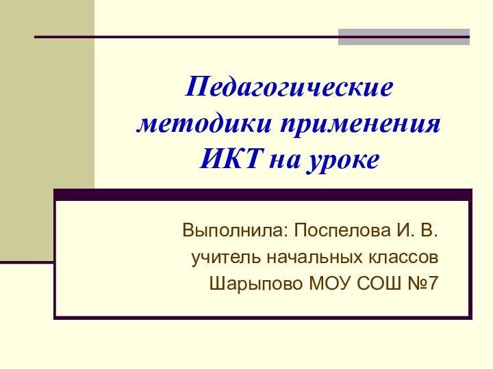 Педагогические методики применения ИКТ на урокеВыполнила: Поспелова И. В.учитель начальных классовШарыпово МОУ СОШ №7