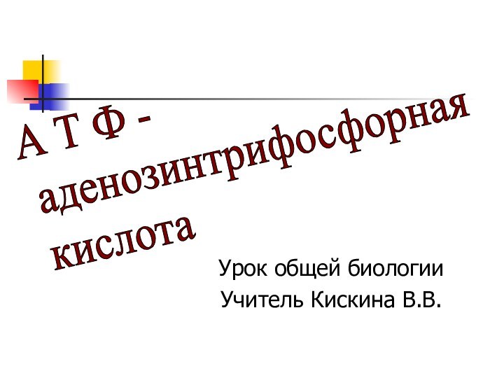 Урок общей биологииУчитель Кискина В.В. А Т Ф -   аденозинтрифосфорная   кислота