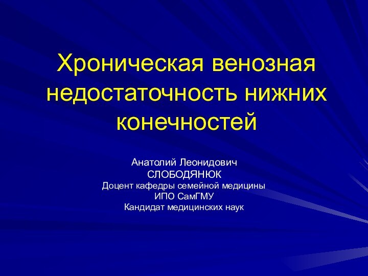 Хроническая венозная недостаточность нижних конечностейАнатолий ЛеонидовичСЛОБОДЯНЮКДоцент кафедры семейной медицины ИПО СамГМУКандидат медицинских наук