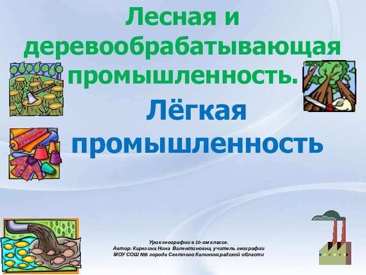 Лесная и деревообрабатывающая промышленность. Лёгкая промышленностьУрок географии в 10-ом классе.Автор: Карезина Нина