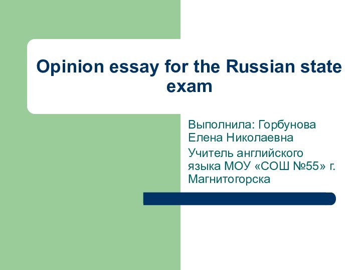 Opinion essay for the Russian state examВыполнила: Горбунова Елена Николаевна Учитель английского