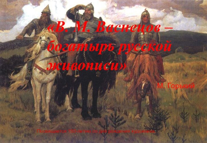 «В. М. Васнецов – богатырь русской живописи»М. ГорькийПосвящается 150-летию со дня рождения художника.