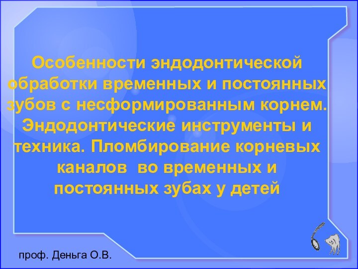 проф. Деньга О.В.Особенности эндодонтической обработки временных и постоянных зубов с несформированным корнем.