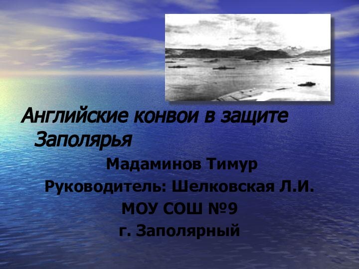 Английские конвои в защите Заполярья Мадаминов ТимурРуководитель: Шелковская Л.И. МОУ СОШ №9 г. Заполярный