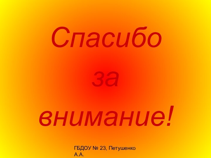 ГБДОУ № 23, Петушенко А.А.Спасибоза внимание!