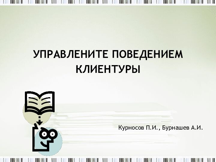 УПРАВЛЕНИТЕ ПОВЕДЕНИЕМКЛИЕНТУРЫКурносов П.И., Бурнашев А.И.