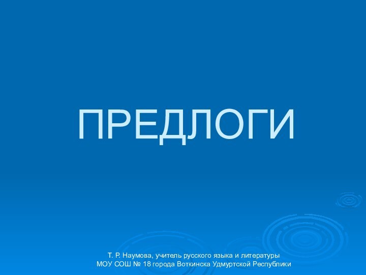 ПРЕДЛОГИТ. Р. Наумова, учитель русского языка и литературы МОУ СОШ № 18 города Воткинска Удмуртской Республики