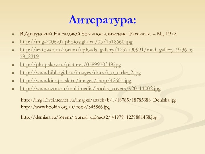 Литература:В.Драгунский На садовой большое движение. Рассказы. – М., 1972.http://img-2006-07.photosight.ru/03/1518660.jpghttp://arttower.ru/forum/uploads_gallery/1257790991/med_gallery_9736_679_2319http://pln-pskov.ru/pictures/0589970349.jpghttp://www.bibliogid.ru/images/docs/i_o_cirke_2.jpghttp://www.kinopoisk.ru/images/shop/42601.jpghttp://www.ozon.ru/multimedia/books_covers/920111002.jpghttp://demiart.ru/forum/journal_uploads2/j41979_1239881458.jpghttp://www.bookin.org.ru/book/345866.jpghttp://img1.liveinternet.ru/images/attach/b/1/18785/18785388_Deniska.jpg