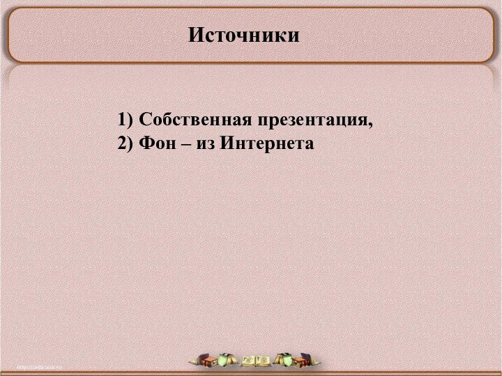 1) Собственная презентация,2) Фон – из ИнтернетаИсточники