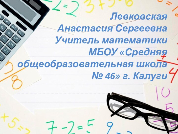 Левковская Анастасия СергеевнаУчитель математикиМБОУ «Средняя общеобразовательная школа № 46» г. Калуги