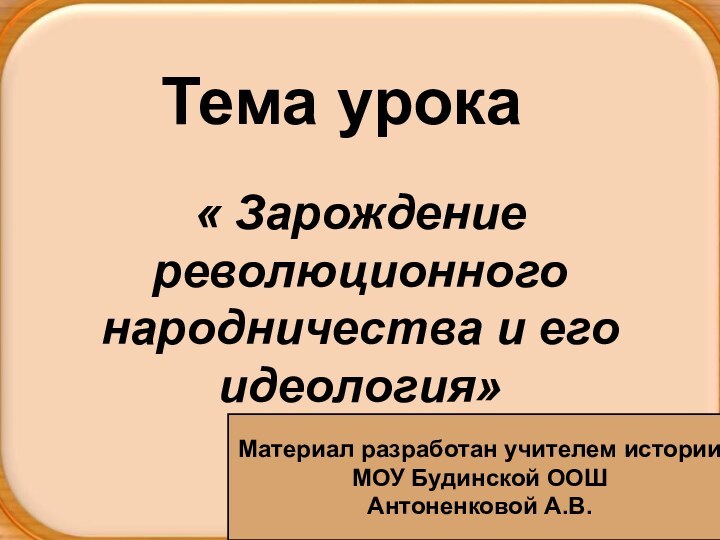 Тема урока« Зарождение революционного народничества и его идеология»Материал разработан учителем историиМОУ Будинской ООШАнтоненковой А.В.