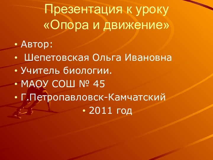 Презентация к уроку  «Опора и движение»Автор: Шепетовская Ольга ИвановнаУчитель биологии.МАОУ СОШ № 45 Г.Петропавловск-Камчатский2011 год