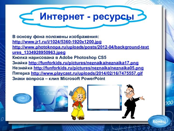 Интернет - ресурсыВ основу фона положены изображения:http://www.jr1.ru/i/1024/5360-1920x1200.jpghttp://www.photoknopa.ru/uploads/posts/2012-04/background-textures_1334928950963.jpegКнопка нарисована в Adobe Photoshop CS5Знайка