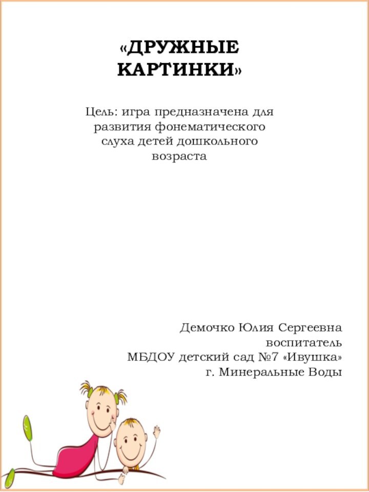 «ДРУЖНЫЕ КАРТИНКИ»Цель: игра предназначена для развития фонематического слуха детей дошкольного возрастаДемочко Юлия