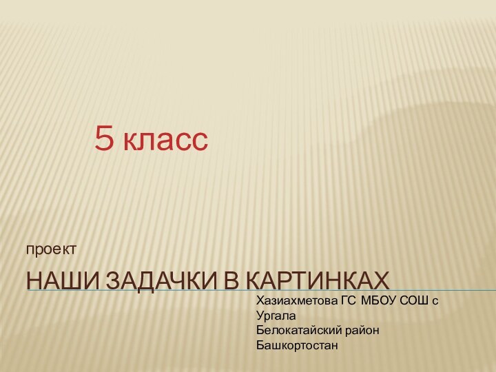 Наши задачки в картинкахпроект5 класс Хазиахметова ГС МБОУ СОШ с УргалаБелокатайский район Башкортостан