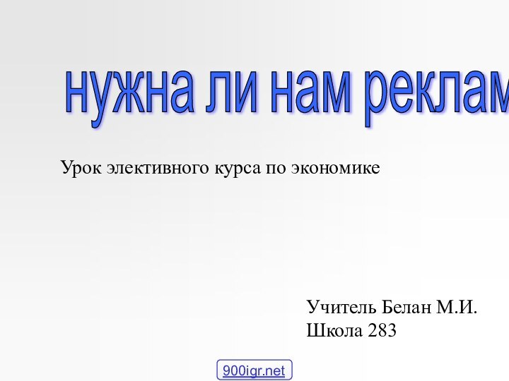 нужна ли нам реклама? Урок элективного курса по экономикеУчитель Белан М.И. Школа 283