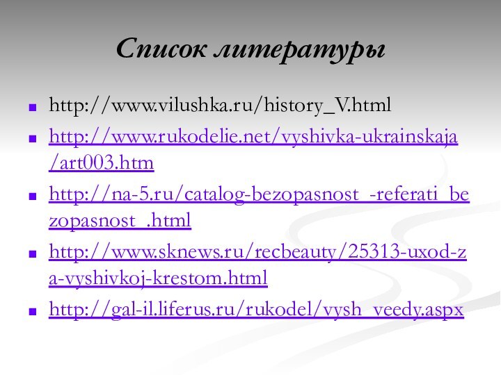 Список литературыhttp://www.vilushka.ru/history_V.htmlhttp://www.rukodelie.net/vyshivka-ukrainskaja/art003.htmhttp://na-5.ru/catalog-bezopasnost_-referati_bezopasnost_.htmlhttp://www.sknews.ru/recbeauty/25313-uxod-za-vyshivkoj-krestom.htmlhttp://gal-il.liferus.ru/rukodel/vysh_veedy.aspx