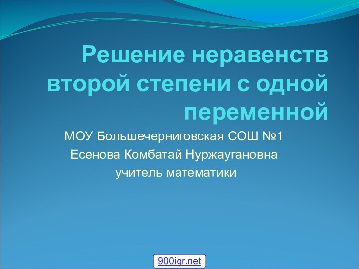 Решение неравенств второй степени с одной переменнойМОУ Большечерниговская СОШ №1Есенова Комбатай Нуржаугановна учитель математики