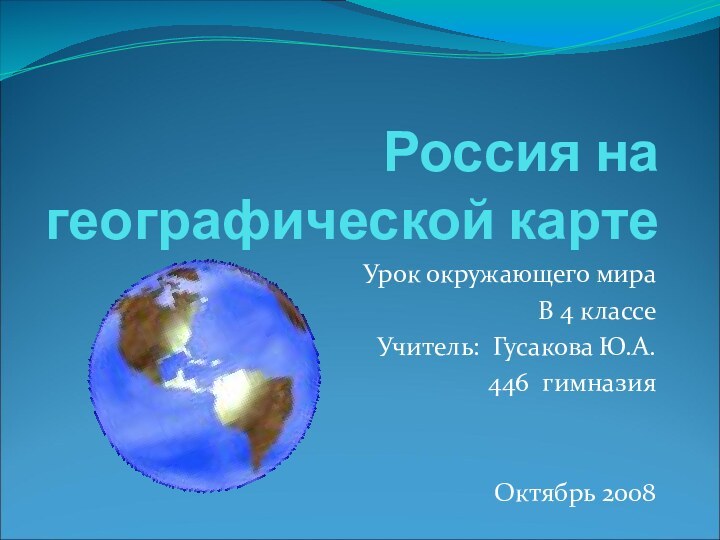 Россия на географической картеУрок окружающего мираВ 4 классеУчитель: Гусакова Ю.А.446 гимназияОктябрь 2008