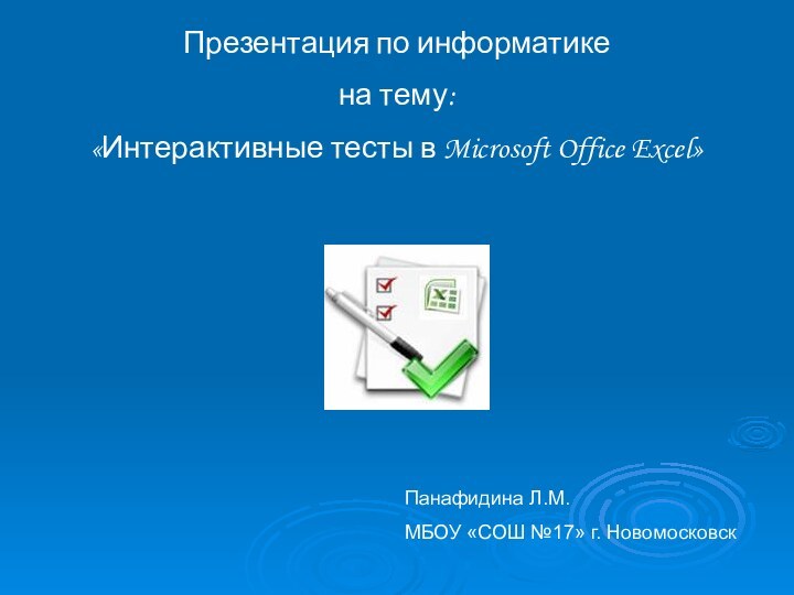 Презентация по информатике на тему:«Интерактивные тесты в Microsoft Office Excel»Панафидина Л.М.МБОУ «СОШ №17» г. Новомосковск