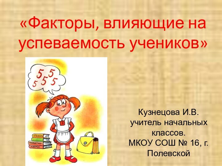 «Факторы, влияющие на успеваемость учеников»Кузнецова И.В. учитель начальных классов. МКОУ СОШ № 16, г. Полевской