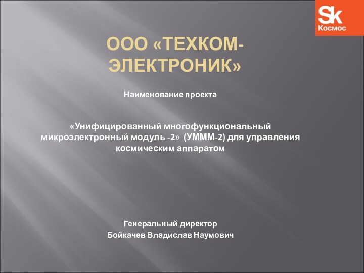 ООО «ТЕХКОМ-ЭЛЕКТРОНИК»Наименование проекта«Унифицированный многофункциональный микроэлектронный модуль -2» (УМММ-2) для управления космическим аппаратомГенеральный директорБойкачев Владислав Наумович