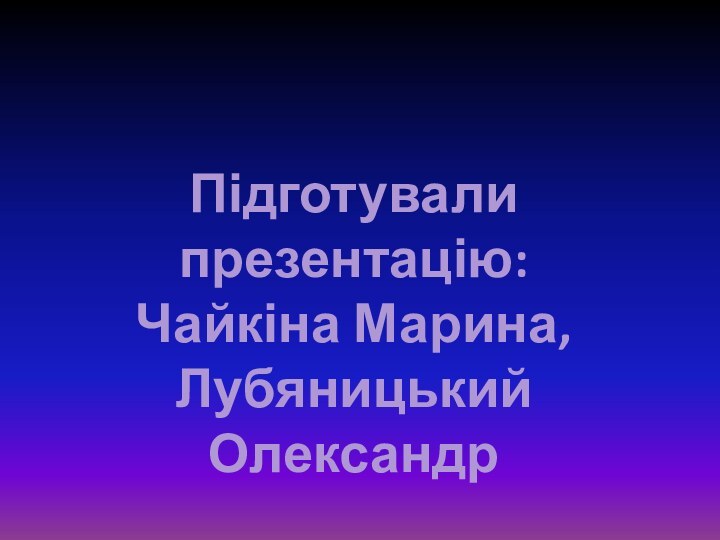 Підготували презентацію:Чайкіна Марина, Лубяницький Олександр