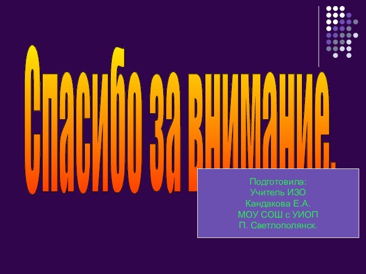 Спасибо за внимание.Подготовила:Учитель ИЗОКандакова Е.А.МОУ СОШ с УИОПП. Светлополянск.