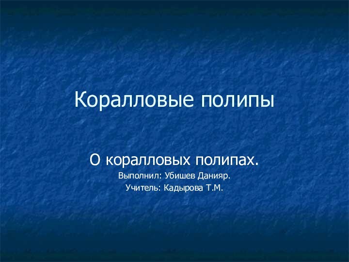 Коралловые полипыО коралловых полипах.Выполнил: Убишев Данияр.Учитель: Кадырова Т.М.