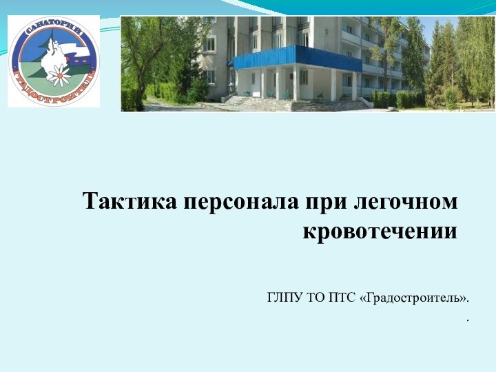 Тактика персонала при легочном кровотеченииГЛПУ ТО ПТС «Градостроитель». .