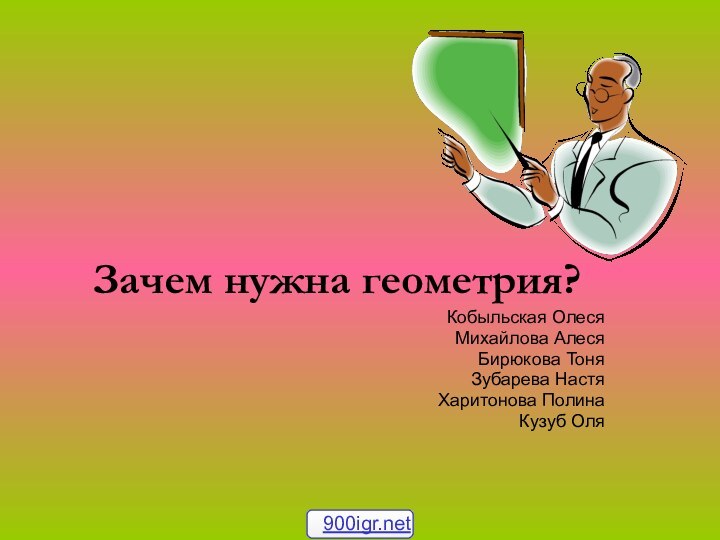 Зачем нужна геометрия?Кобыльская ОлесяМихайлова АлесяБирюкова ТоняЗубарева Настя Харитонова ПолинаКузуб Оля