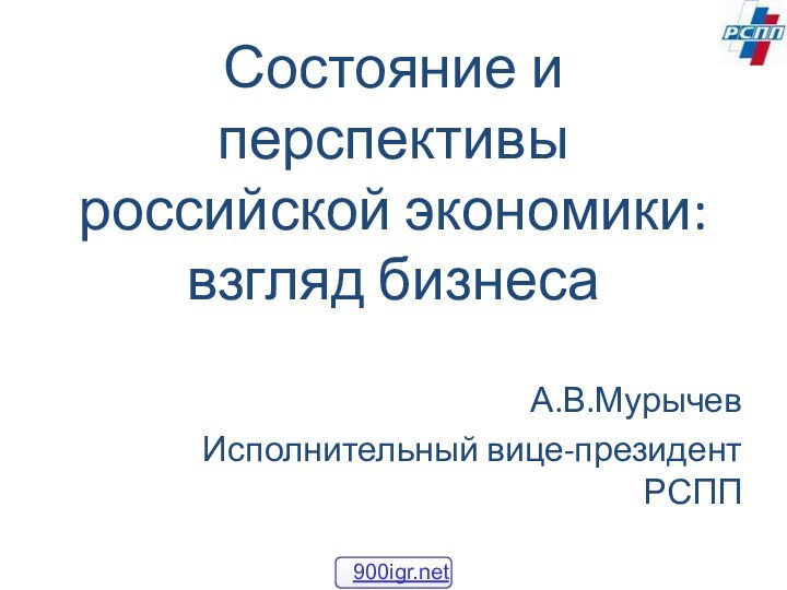 Состояние и перспективы российской экономики: взгляд бизнесаА.В.Мурычев Исполнительный вице-президент РСПП