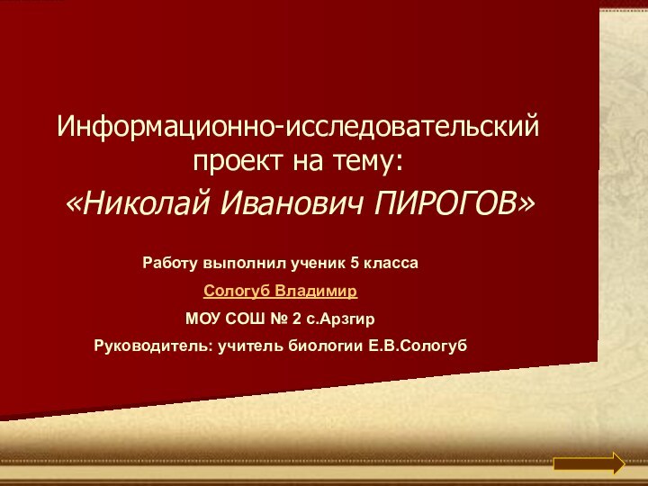 Информационно-исследовательский проект на тему:«Николай Иванович ПИРОГОВ»Работу выполнил ученик 5 классаСологуб Владимир