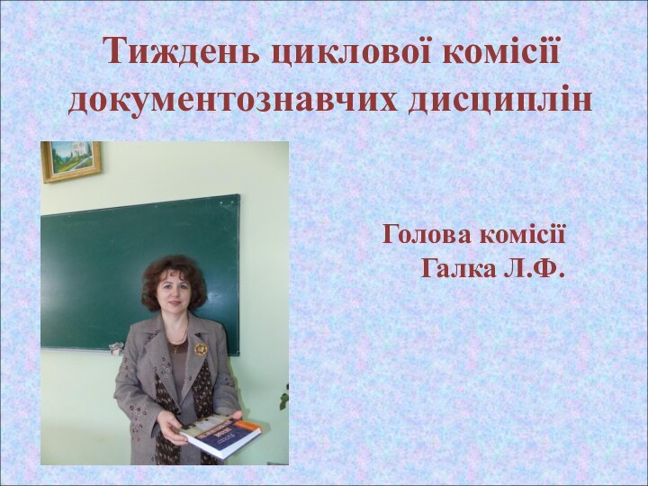 Тиждень циклової комісії документознавчих дисциплінГолова комісії Галка Л.Ф.